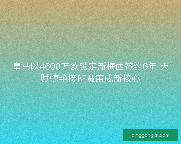 皇马以4600万欧锁定新梅西签约6年 天赋惊艳接班魔笛成新核心