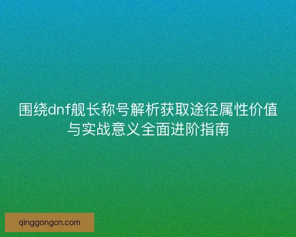 围绕dnf舰长称号解析获取途径属性价值与实战意义全面进阶指南