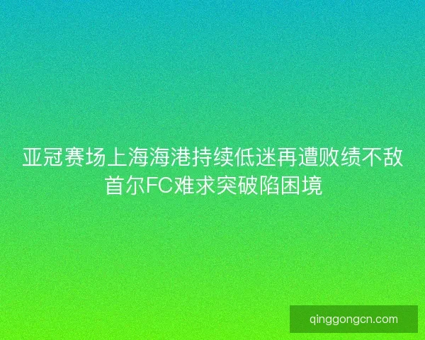 亚冠赛场上海海港持续低迷再遭败绩不敌首尔FC难求突破陷困境