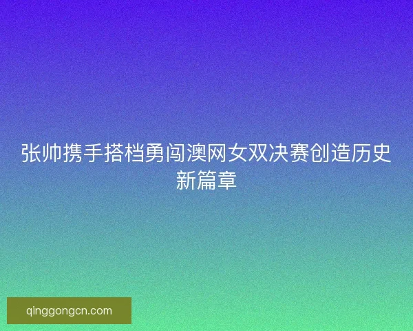 张帅携手搭档勇闯澳网女双决赛创造历史新篇章