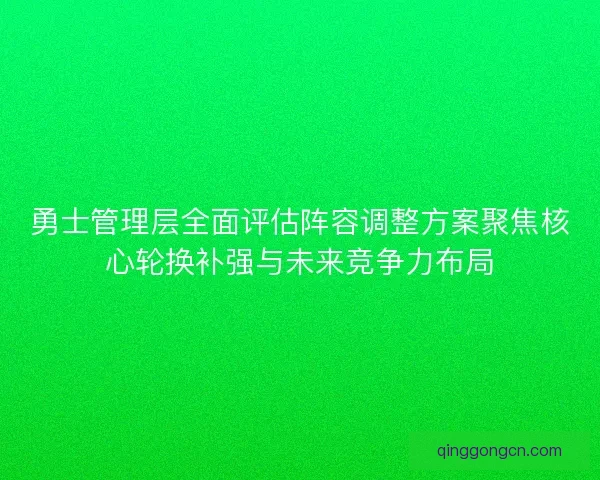 勇士管理层全面评估阵容调整方案聚焦核心轮换补强与未来竞争力布局