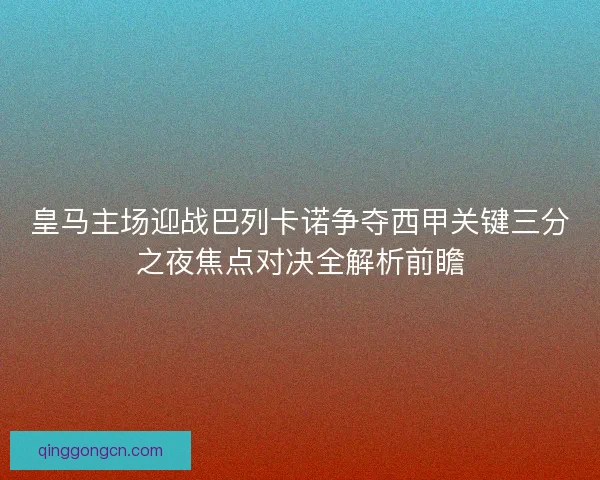 皇马主场迎战巴列卡诺争夺西甲关键三分之夜焦点对决全解析前瞻