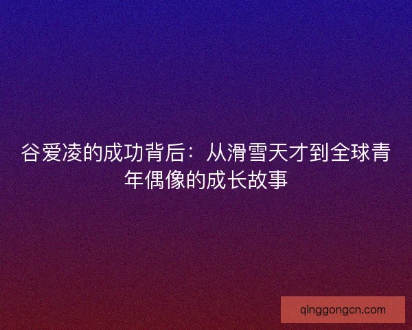 谷爱凌的成功背后：从滑雪天才到全球青年偶像的成长故事