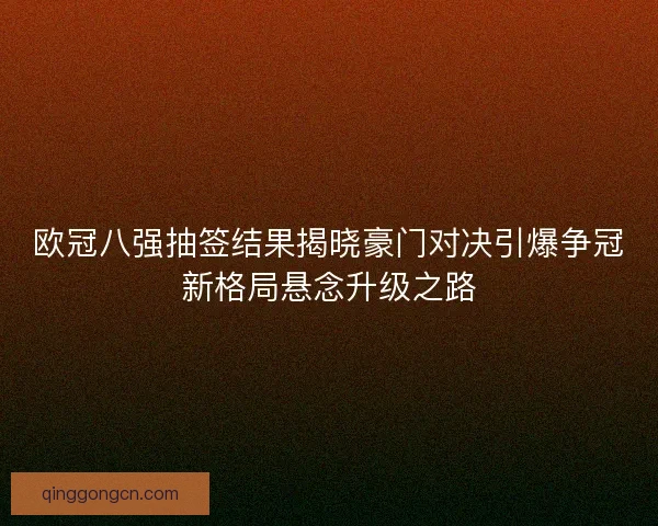 欧冠八强抽签结果揭晓豪门对决引爆争冠新格局悬念升级之路