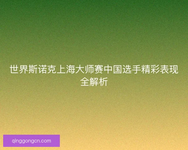 世界斯诺克上海大师赛中国选手精彩表现全解析