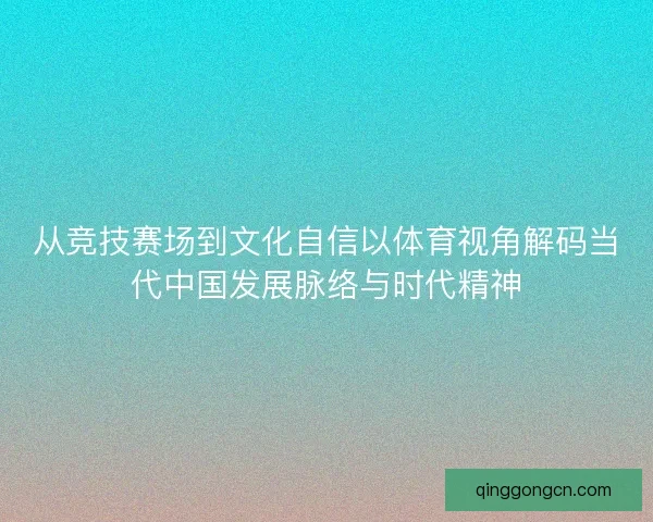 从竞技赛场到文化自信以体育视角解码当代中国发展脉络与时代精神